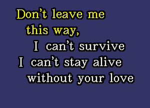 Dodt leave me
this way,
I carft survive

I can t stay alive
Without your love