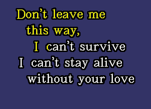 Dodt leave me
this way,
I carft survive

I can t stay alive
Without your love