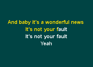 And baby it's a wonderful news
It's not your fault

It's not your fault
Yeah