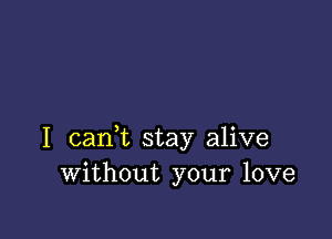 I canl stay alive
Without your love