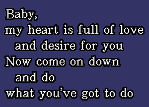 Baby,

my heart is full of love
and desire for you

NOW come on down
and do

What you,Ve got to do