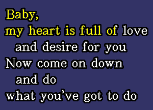 Baby,

my heart is full of love
and desire for you

NOW come on down
and do

What you,Ve got to do