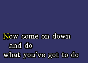 Now come on down
and do

what youVe got to do