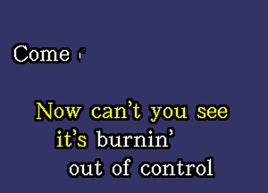 Come -

Now can,t you see
ifs burnin
out of control