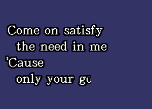 Come on satisfy
the need in me

,Cause
only your go