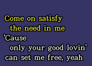 Come on satisfy
the need in me

,Cause
only your good lovin
can set me free, yeah