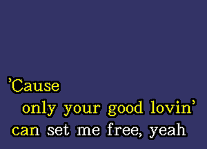 ,Cause
only your good lovin
can set me free, yeah