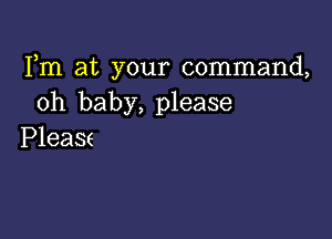 Fm at your command,
oh baby, please

Please