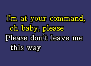 Fm at your command,
oh baby, please

Please donl leave me
this way