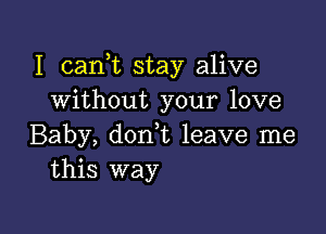 I canhc stay alive
without your love

Baby, don t leave me
this way