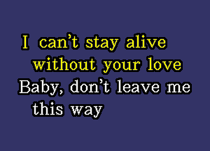 I canhc stay alive
without your love

Baby, don t leave me
this way