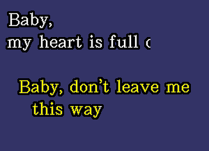 Baby,
my heart is full (

Baby, don t leave me
this way