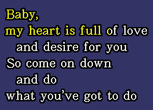 Baby,

my heart is full of love
and desire for you

So come on down
and do

What you,Ve got to do