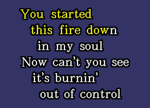 You started
this fire down
in my soul

Now can,t you see
ifs burnid
out of control