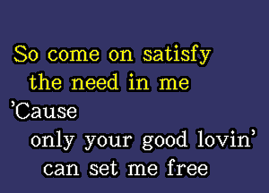 So come on satisfy
the need in me

,Cause
only your good lovin
can set me free