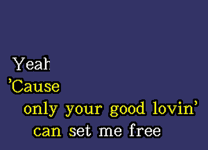 Year

,Cause
only your good lovin
can set me free