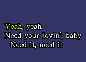 Yeah, yeah

Need your lovinl baby
Need it, need it