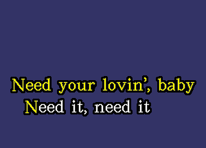 Need your lovinl baby
Need it, need it