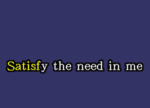 Satisfy the need in me