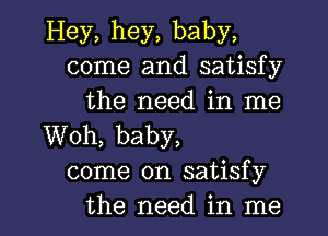 Hey, hey, baby,
come and satisfy
the need in me

Woh, baby,
come on satisfy

the need in me I