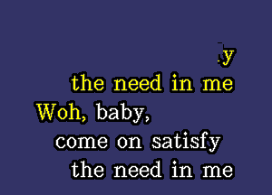 -y
the need in me

Woh, baby,
come on satisfy
the need in me