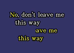 N0, d0n t leave me
this way

ave me
this way