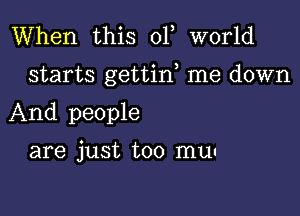 When this 01 world

starts gettiw me down

And people

are just too mun