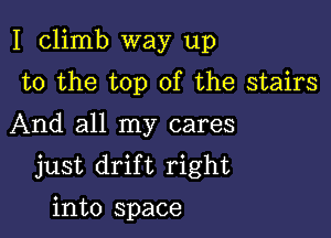 I climb way up

to the top of the stairs
And all my cares
just drift right
into space