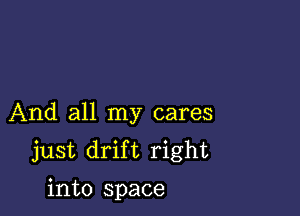 And all my cares
just drift right
into space