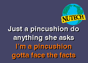 Just a pincushion do

anything she asks
Fm a pincushion
gotta face the facts