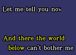 Let me tell you now

And there the world

below can,t bother me