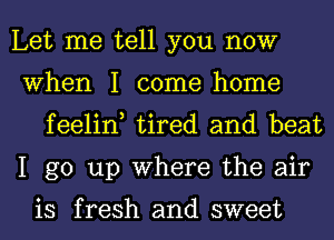 Let me tell you now

When I come home
feelin, tired and beat

I go up Where the air

is fresh and sweet