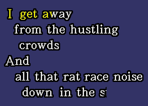 I get away
from the hustling
crowds

And

all that rat race noise
down in the S'
