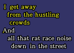 I get away
from the hustling
crowds
And
all that rat race noise
down in the street