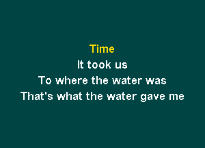 Time
It took us

To where the water was
That's what the water gave me