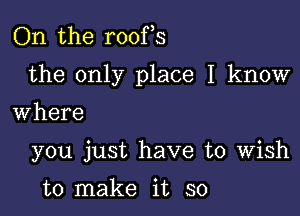 On the roofs

the only place I know

Where
you just have to Wish

to make it so