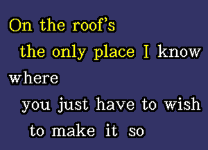 On the roofs

the only place I know

Where
you just have to Wish

to make it so