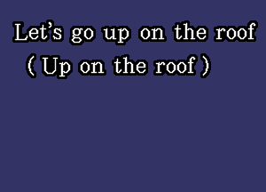 Lefs go up on the roof
( Up on the roof)