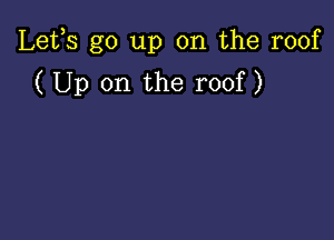 Lefs go up on the roof
( Up on the roof)