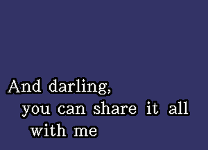 And darling,
you can share it all
with me