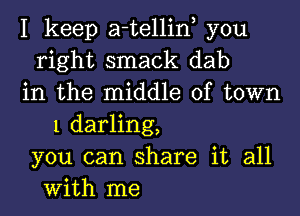 I keep a-tellin you
right smack dab
in the middle of town
1 darling,
you can share it all
With me