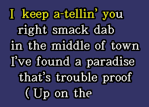 I keep a-tellin you
right smack dab
in the middle of town
Pve found a paradise
thafs trouble proof
( Up on the