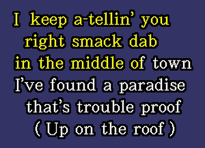 I keep a-tellin you
right smack dab
in the middle of town
Pve found a paradise
thafs trouble proof
( Up on the roof )