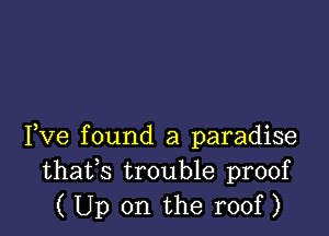 Yve found a paradise
thafs trouble proof
( Up on the roof )