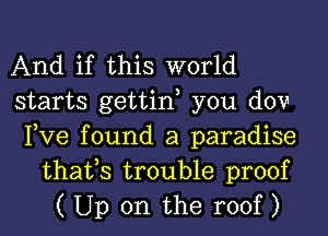 And if this world
starts gettin you dovI
Pve found a paradise

thafs trouble proof
( Up on the roof )