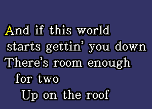 And if this world
starts gettif you down

Therds room enough
for two

Up on the roof