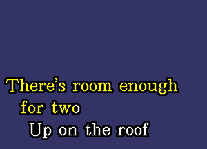 Therds room enough
for two

Up on the roof