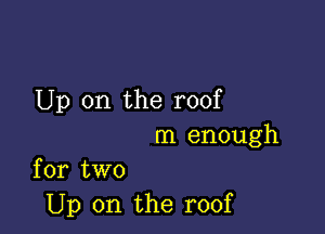 Up on the roof

m enough

for two
Up on the roof