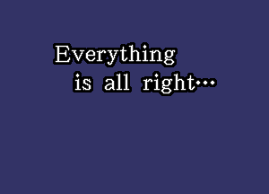 Everything
is all right