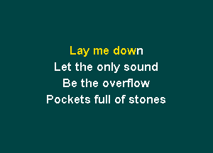 Lay me down
Let the only sound

Be the overflow
Pockets full of stones